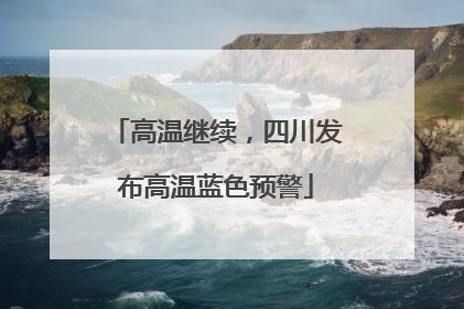 高温继续，四川发布高温蓝色预警