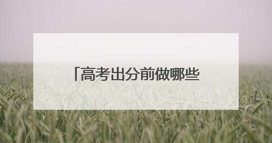 高考出分前做哪些准备？专家来支招
