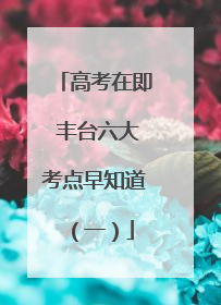 高考在即 丰台六大考点早知道（一）