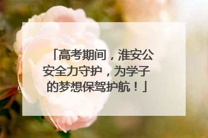 高考期间，淮安公安全力守护，为学子的梦想保驾护航！