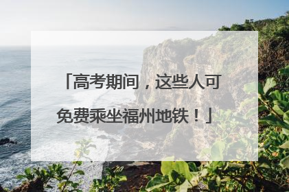 高考期间，这些人可免费乘坐福州地铁！