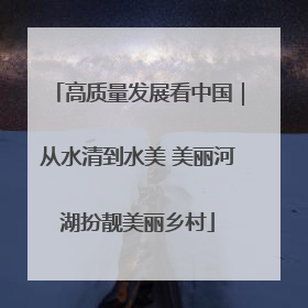 高质量发展看中国｜从水清到水美 美丽河湖扮靓美丽乡村