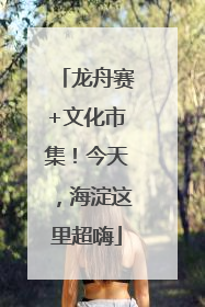 龙舟赛+文化市集！今天，海淀这里超嗨