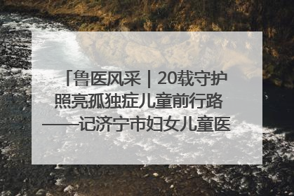 鲁医风采｜20载守护 照亮孤独症儿童前行路——记济宁市妇女儿童医院儿童康复中心主任、副主任技师赵淑珍