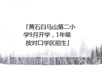 黄石白马山第二小学9月开学，1年级按对口学区招生