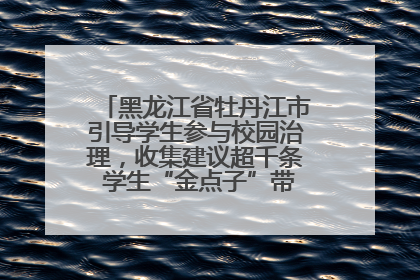 黑龙江省牡丹江市引导学生参与校园治理，收集建议超千条 学生“金点子”带来学校“新样子”