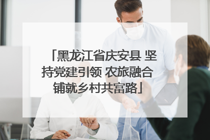 黑龙江省庆安县 坚持党建引领 农旅融合铺就乡村共富路