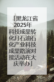黑龙江省2025年科技成果转化月石油石化产业科技成果路演对接活动在大庆举办
