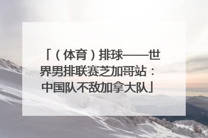 （体育）排球——世界男排联赛芝加哥站：中国队不敌加拿大队