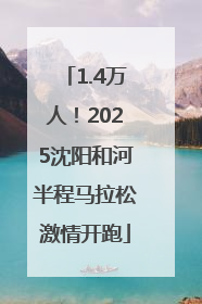 1.4万人！2025沈阳和河半程马拉松激情开跑
