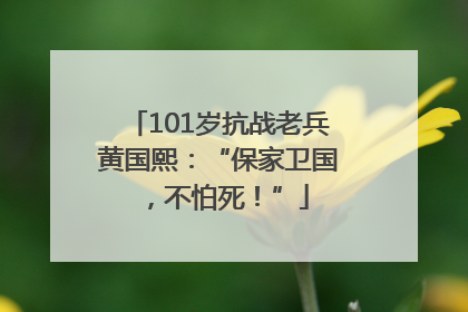 101岁抗战老兵黄国熙：“保家卫国，不怕死！”