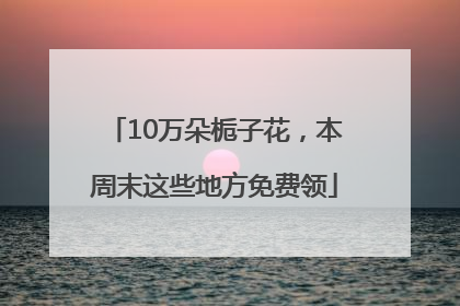 10万朵栀子花，本周末这些地方免费领
