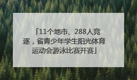 11个地市、288人竞逐，省青少年学生阳光体育运动会游泳比赛开赛