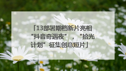 13部暑期档新片亮相“抖音奇遇夜”，“拾光计划”征集创意短片