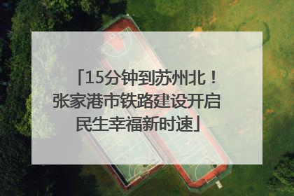 15分钟到苏州北！张家港市铁路建设开启民生幸福新时速