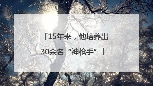 15年来,他培养出30余名“神枪手”