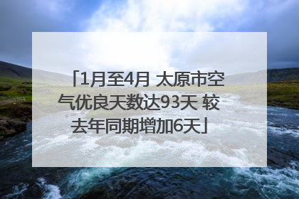 1月至4月 太原市空气优良天数达93天 较去年同期增加6天