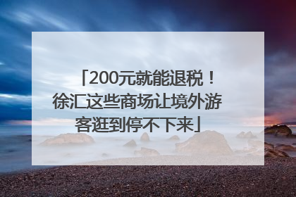 200元就能退税！徐汇这些商场让境外游客逛到停不下来