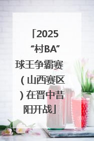 2025“村BA”球王争霸赛（山西赛区）在晋中昔阳开战