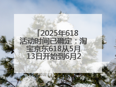 2025年618活动时间已确定：淘宝京东618从5月13日开始到6月20日结束