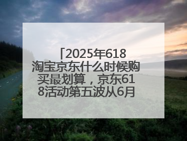 2025年618淘宝京东什么时候购买最划算，京东618活动第五波从6月16日20点开始最便宜优惠！