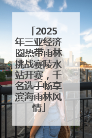 2025年三亚经济圈热带雨林挑战赛陵水站开赛，千名选手畅享滨海雨林风情