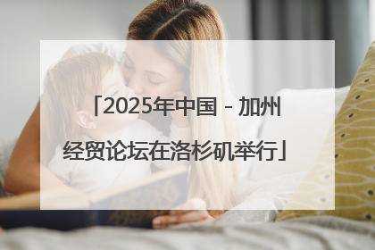 2025年中国－加州经贸论坛在洛杉矶举行