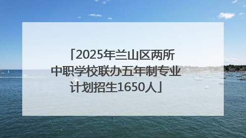 2025年兰山区两所中职学校联办五年制专业计划招生1650人