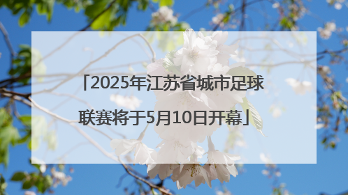 2025年江苏省城市足球联赛将于5月10日开幕