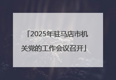 2025年驻马店市机关党的工作会议召开