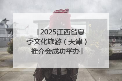 2025江西省夏季文化旅游（天津）推介会成功举办