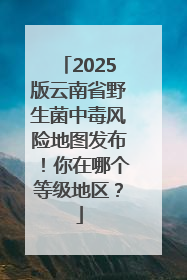 2025版云南省野生菌中毒风险地图发布！你在哪个等级地区？