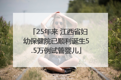 25年来 江西省妇幼保健院已顺利诞生5.5万例试管婴儿