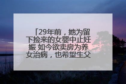 29年前，她为留下捡来的女婴中止妊娠 如今欲卖房为养女治病，也希望生父母现身丨红星寻人