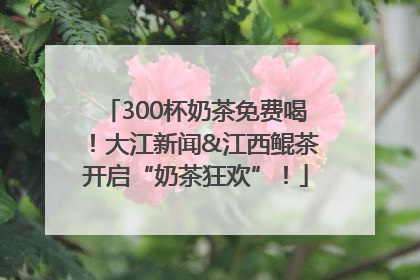 300杯奶茶免费喝！大江新闻&江西鲲茶开启“奶茶狂欢”！