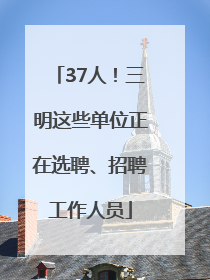 37人！三明这些单位正在选聘、招聘工作人员
