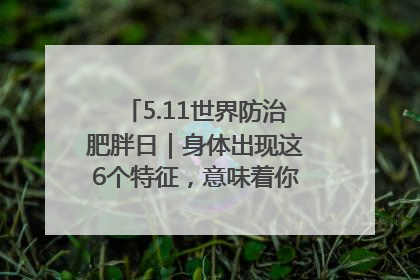5.11世界防治肥胖日｜身体出现这6个特征，意味着你正在悄悄变瘦……