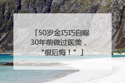 50岁金巧巧自曝30年前做过医美，“很后悔！”