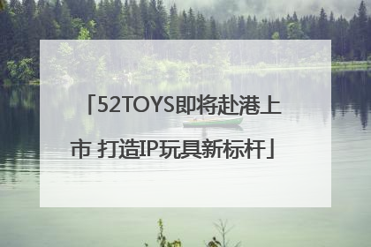 52TOYS即将赴港上市 打造IP玩具新标杆