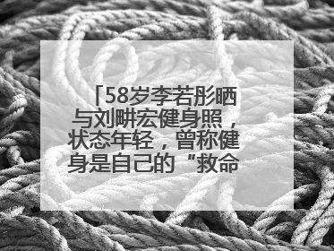 58岁李若彤晒与刘畊宏健身照，状态年轻，曾称健身是自己的“救命恩人”