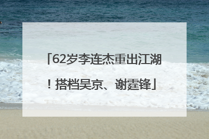 62岁李连杰重出江湖！搭档吴京、谢霆锋