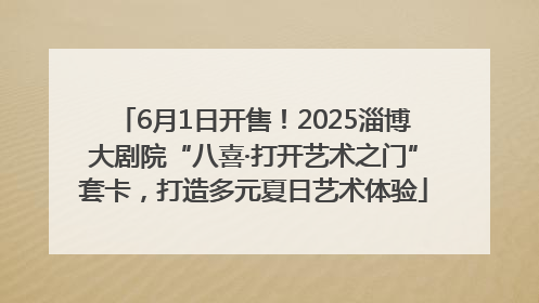 6月1日开售！2025淄博大剧院“八喜·打开艺术之门”套卡，打造多元夏日艺术体验