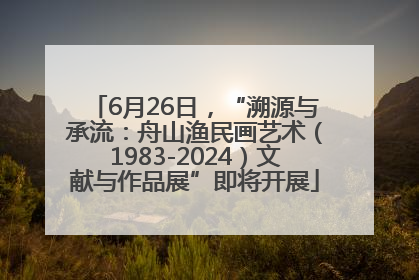 6月26日，“溯源与承流：舟山渔民画艺术（1983-2024）文献与作品展”即将开展