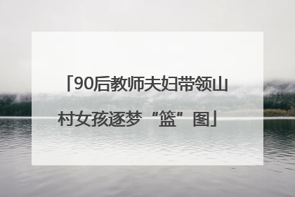 90后教师夫妇带领山村女孩逐梦“篮”图