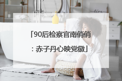 90后检察官南俏俏：赤子丹心映党徽