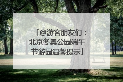 @游客朋友们：北京冬奥公园端午节游园温馨提示