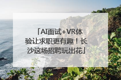 AI面试+VR体验让求职更有趣！长沙这场招聘玩出花