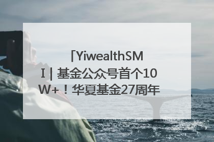 YiwealthSMI｜基金公众号首个10W+！华夏基金27周年讲述四代人的财富故事