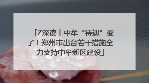Z深读丨中牟“待遇”变了！郑州市出台若干措施全力支持中牟新区建设